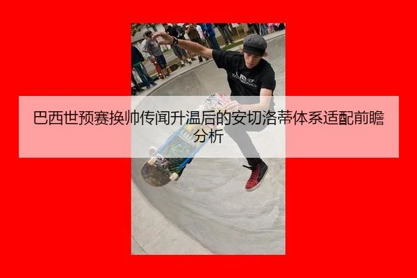 巴西世预赛换帅传闻升温后的安切洛蒂体系适配前瞻分析